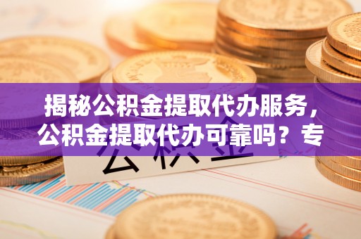 迁安市揭秘公积金提取代办服务，公积金提取代办可靠吗？专业解析与实用指南