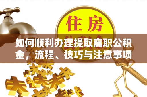 迁安市如何顺利办理提取离职公积金，流程、技巧与注意事项全解析