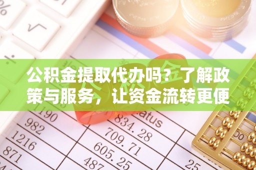迁安市公积金提取代办吗？了解政策与服务，让资金流转更便捷