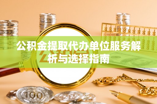 迁安市公积金提取代办单位服务解析与选择指南