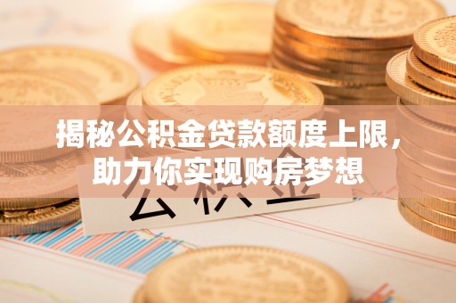 迁安市揭秘公积金贷款额度上限，助力你实现购房梦想