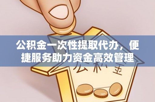 迁安市公积金一次性提取代办，便捷服务助力资金高效管理