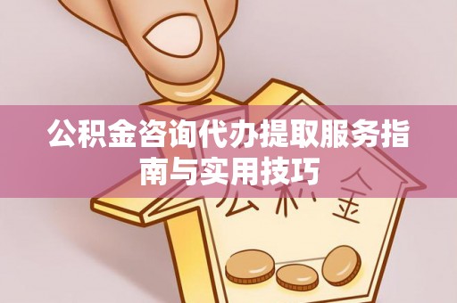 迁安市公积金咨询代办提取服务指南与实用技巧