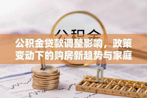 迁安市公积金贷款调整影响，政策变动下的购房新趋势与家庭财务规划