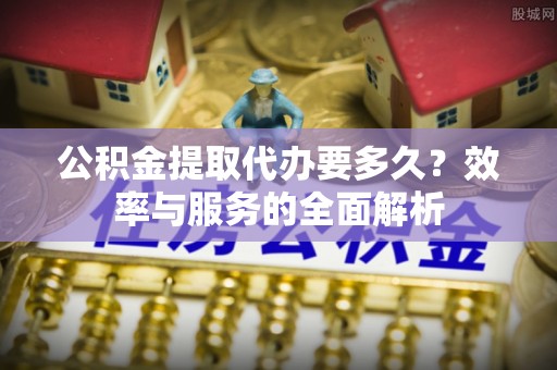 迁安市公积金提取代办要多久？效率与服务的全面解析
