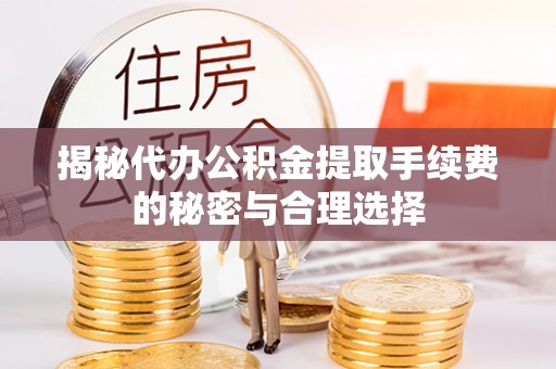 迁安市揭秘代办公积金提取手续费的秘密与合理选择
