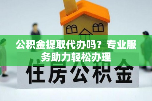 迁安市公积金提取代办吗？专业服务助力轻松办理