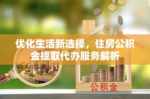 迁安市优化生活新选择，住房公积金提取代办服务解析