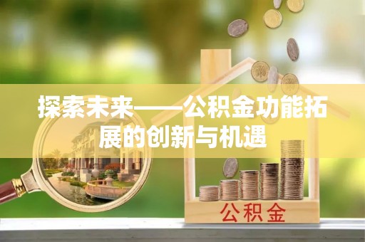 迁安市探索未来——公积金功能拓展的创新与机遇