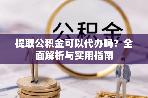 迁安市提取公积金可以代办吗？全面解析与实用指南
