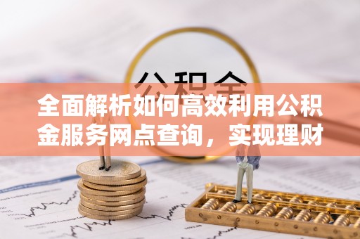 迁安市全面解析如何高效利用公积金服务网点查询，实现理财与生活优化