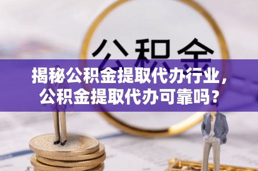 迁安市揭秘公积金提取代办行业，公积金提取代办可靠吗？