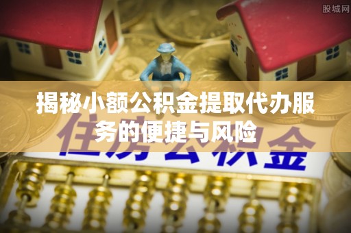 迁安市揭秘小额公积金提取代办服务的便捷与风险
