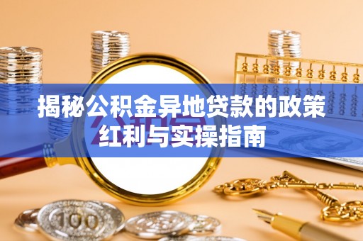 迁安市揭秘公积金异地贷款的政策红利与实操指南