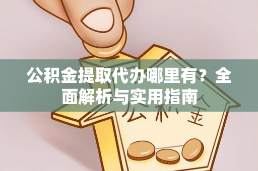 迁安市公积金提取代办哪里有？全面解析与实用指南