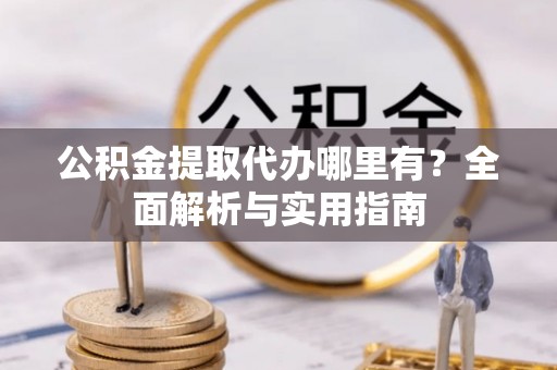 迁安市公积金提取代办哪里有？全面解析与实用指南