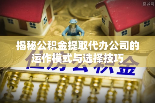 迁安市揭秘公积金提取代办公司的运作模式与选择技巧