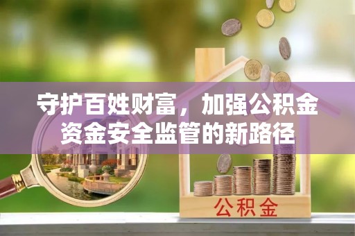 迁安市守护百姓财富，加强公积金资金安全监管的新路径