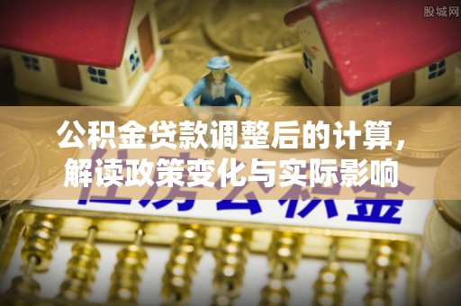 迁安市公积金贷款调整后的计算，解读政策变化与实际影响