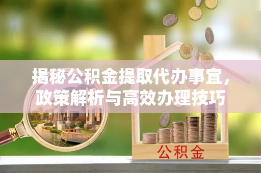 迁安市揭秘公积金提取代办事宜，政策解析与高效办理技巧