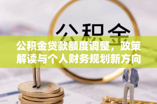 迁安市公积金贷款额度调整，政策解读与个人财务规划新方向
