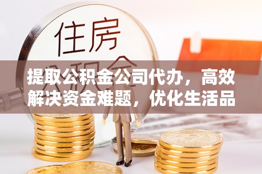迁安市提取公积金公司代办，高效解决资金难题，优化生活品质