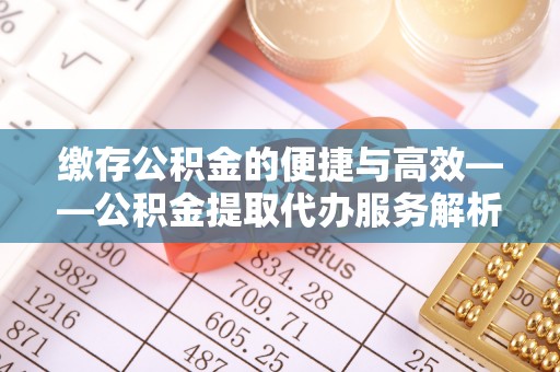 迁安市缴存公积金的便捷与高效——公积金提取代办服务解析