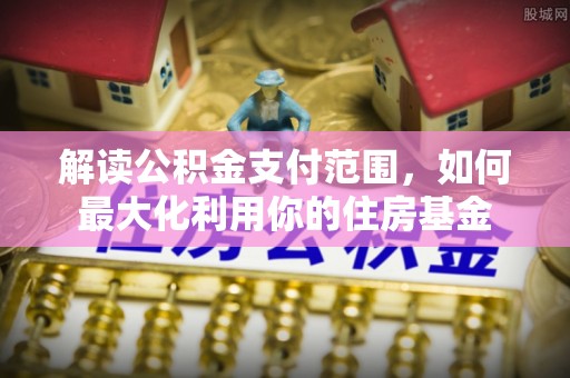 迁安市解读公积金支付范围，如何最大化利用你的住房基金