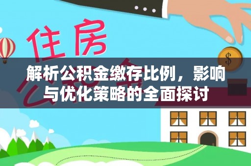 迁安市解析公积金缴存比例，影响与优化策略的全面探讨