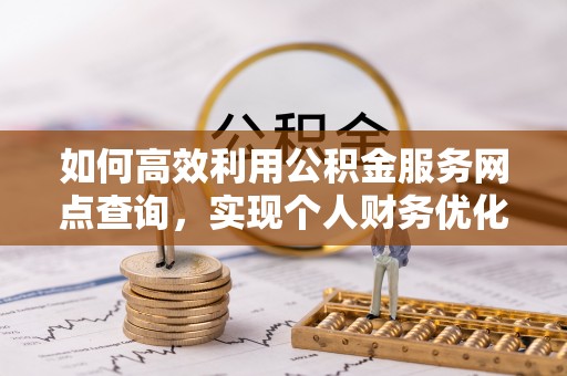 迁安市如何高效利用公积金服务网点查询，实现个人财务优化