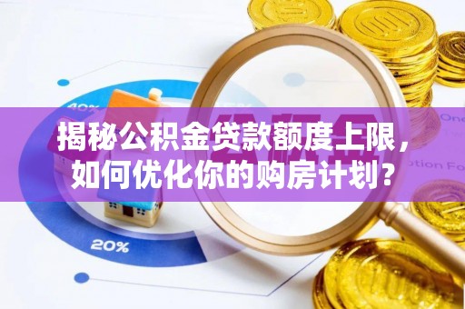 迁安市揭秘公积金贷款额度上限，如何优化你的购房计划？