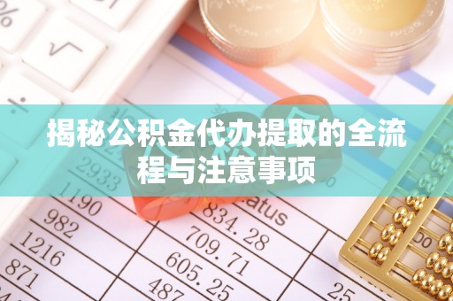 迁安市揭秘公积金代办提取的全流程与注意事项