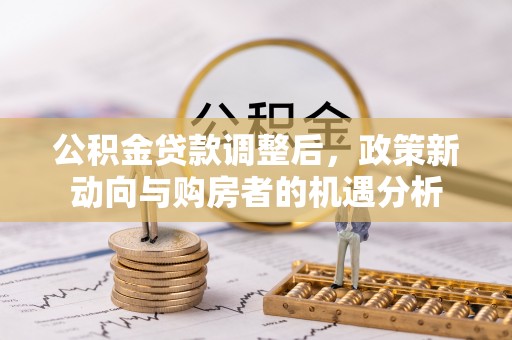 迁安市公积金贷款调整后，政策新动向与购房者的机遇分析