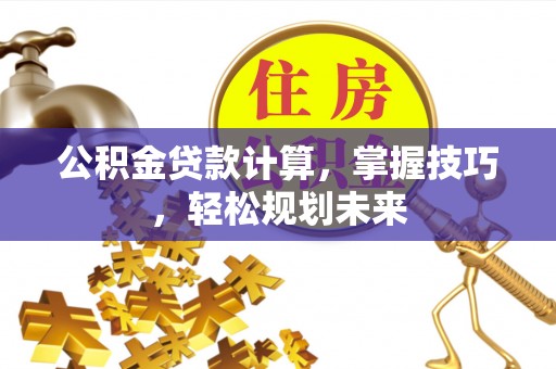 迁安市公积金贷款计算，掌握技巧，轻松规划未来