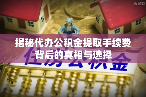 迁安市揭秘代办公积金提取手续费背后的真相与选择