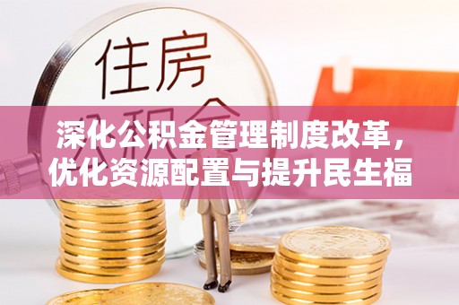 迁安市深化公积金管理制度改革，优化资源配置与提升民生福祉