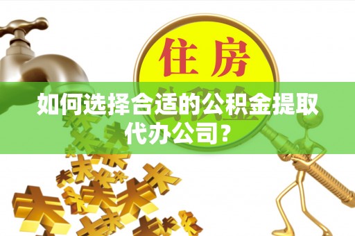 迁安市如何选择合适的公积金提取代办公司？