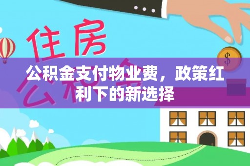 迁安市公积金支付物业费，政策红利下的新选择