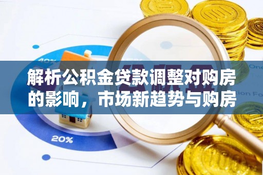 迁安市解析公积金贷款调整对购房的影响，市场新趋势与购房者策略