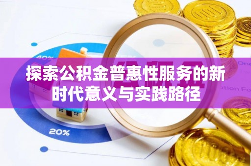 迁安市探索公积金普惠性服务的新时代意义与实践路径