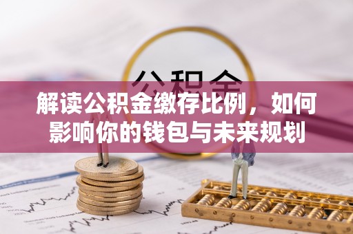 迁安市解读公积金缴存比例，如何影响你的钱包与未来规划