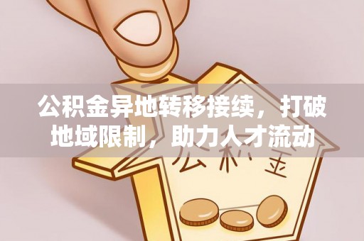 迁安市公积金异地转移接续，打破地域限制，助力人才流动
