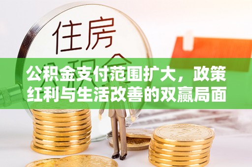 迁安市公积金支付范围扩大，政策红利与生活改善的双赢局面