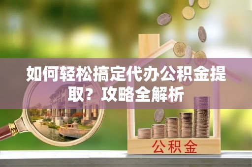 迁安市如何轻松搞定代办公积金提取？攻略全解析