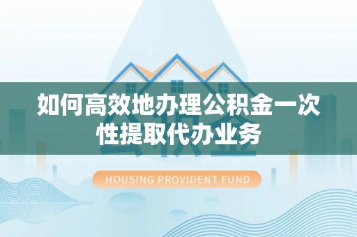 迁安市如何高效地办理公积金一次性提取代办业务