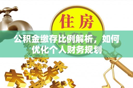 迁安市公积金缴存比例解析，如何优化个人财务规划