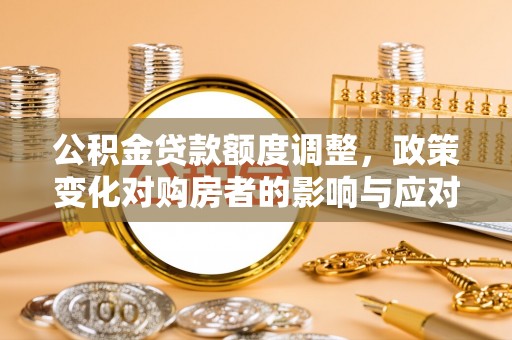 迁安市公积金贷款额度调整，政策变化对购房者的影响与应对策略