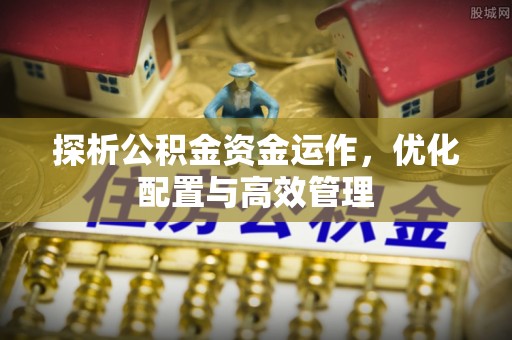 迁安市探析公积金资金运作，优化配置与高效管理