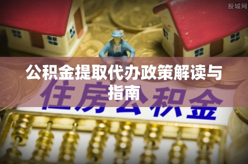 迁安市公积金提取代办政策解读与指南