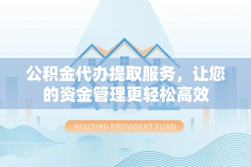 迁安市公积金代办提取服务，让您的资金管理更轻松高效
